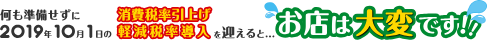 何も準備せずに2019年10月1日の消費税率引き上げ軽減税率導入を迎えると...お店は大変です!!